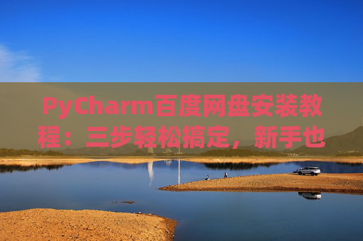 PyCharm百度网盘安装教程：三步轻松搞定，新手也能快速上手